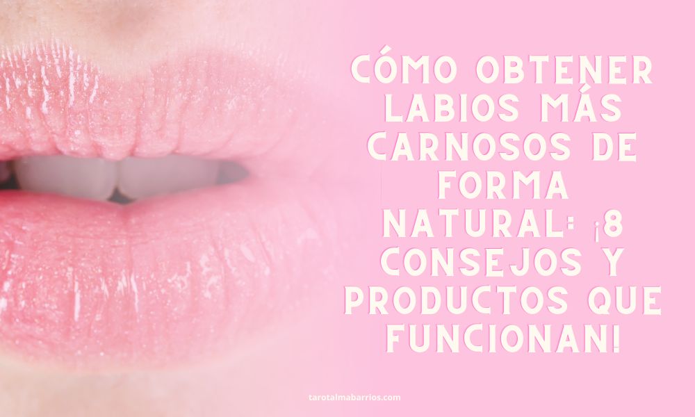 Cómo obtener labios más carnosos de forma natural ¡8 consejos y productos que funcionan!