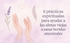 6 prácticas espirituales para ayudar a las almas viejas a sanar heridas ancestrales
