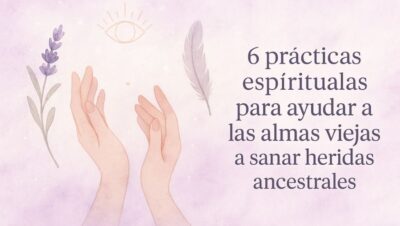 6 prácticas espirituales para ayudar a las almas viejas a sanar heridas ancestrales
